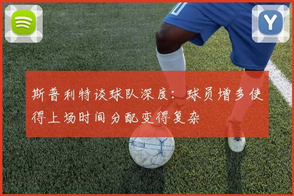 斯普利特谈球队深度：球员增多使得上场时间分配变得复杂
