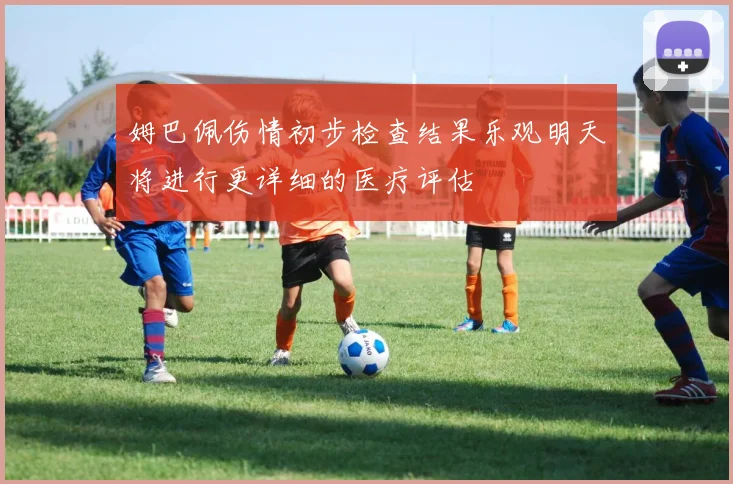 姆巴佩伤情初步检查结果乐观明天将进行更详细的医疗评估