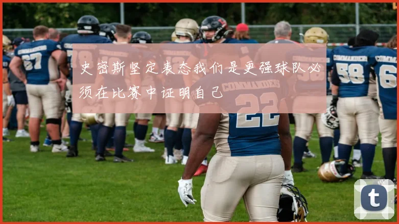 史密斯坚定表态我们是更强球队必须在比赛中证明自己