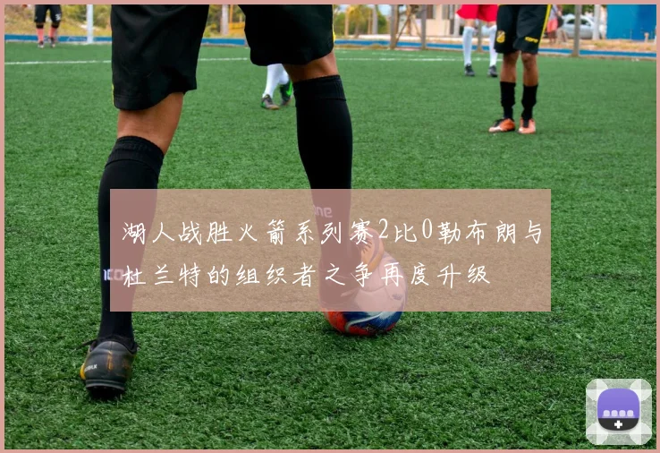湖人战胜火箭系列赛2比0勒布朗与杜兰特的组织者之争再度升级