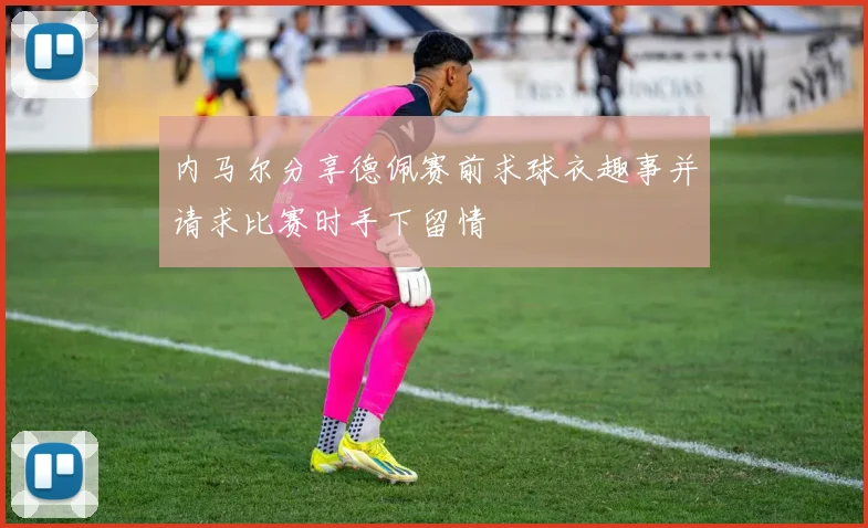 内马尔分享德佩赛前求球衣趣事并请求比赛时手下留情