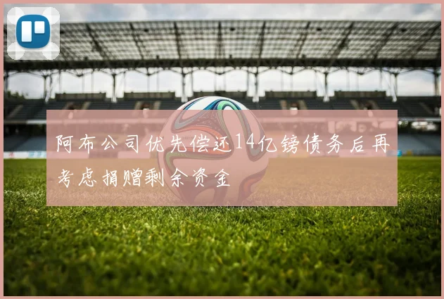 阿布公司优先偿还14亿镑债务后再考虑捐赠剩余资金