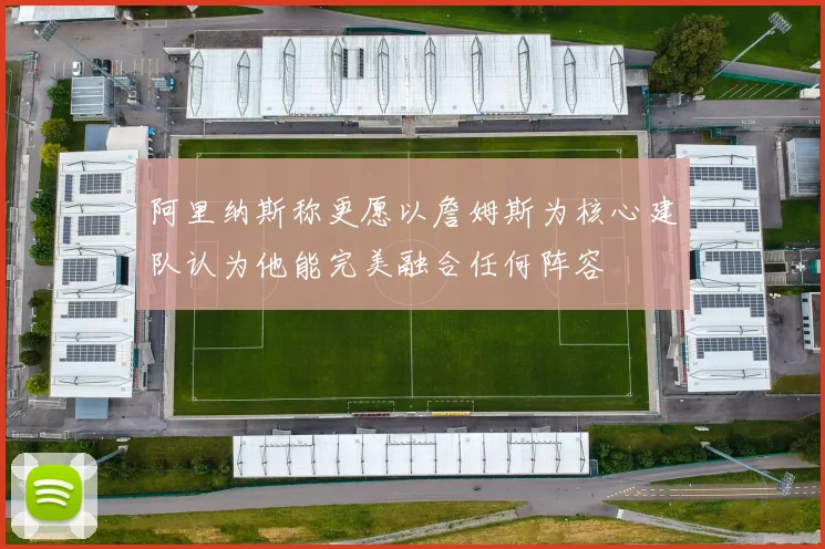 阿里纳斯称更愿以詹姆斯为核心建队认为他能完美融合任何阵容