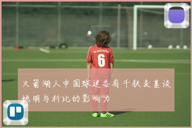 火箭湖人中国球迷各有千秋麦基谈姚明与科比的影响力