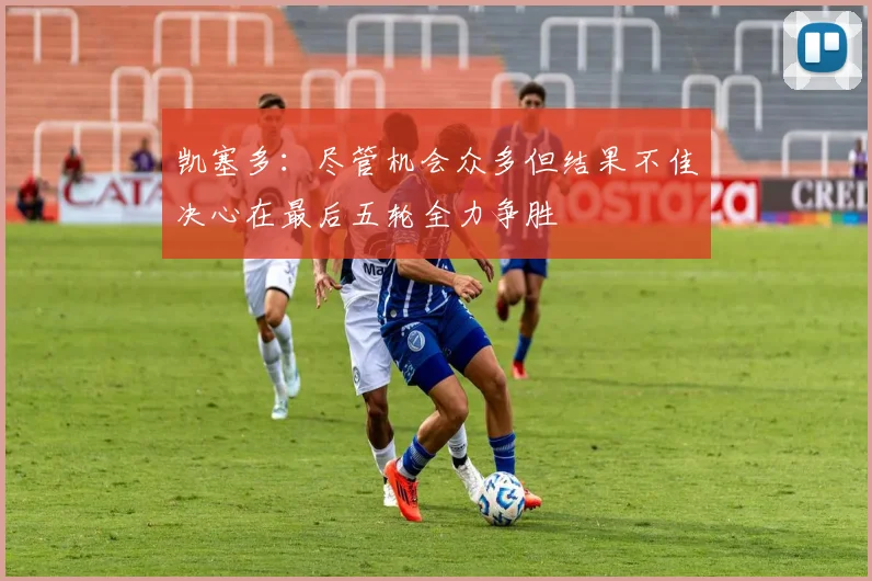 凯塞多：尽管机会众多但结果不佳决心在最后五轮全力争胜