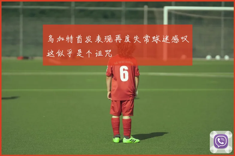 乌加特首发表现再度失常球迷感叹这似乎是个诅咒