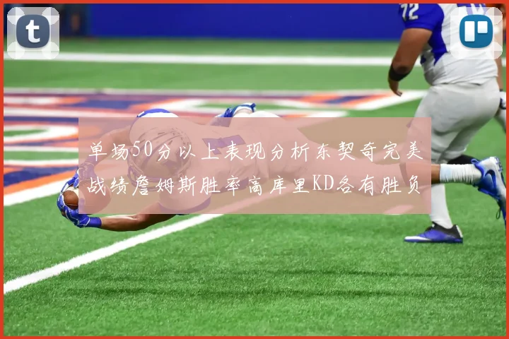 单场50分以上表现分析东契奇完美战绩詹姆斯胜率高库里KD各有胜负记录