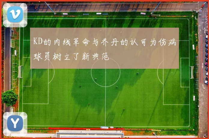 KD的内线革命与乔丹的认可为伤病球员树立了新典范