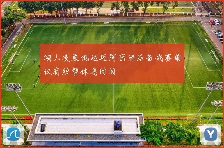 湖人凌晨抵达迈阿密酒店备战赛前仅有短暂休息时间