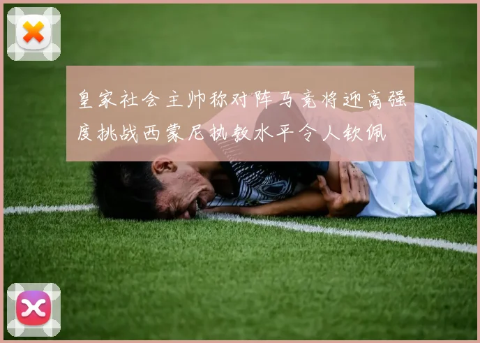皇家社会主帅称对阵马竞将迎高强度挑战西蒙尼执教水平令人钦佩