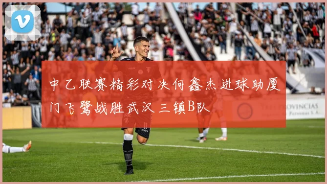 中乙联赛精彩对决何鑫杰进球助厦门飞鹭战胜武汉三镇B队