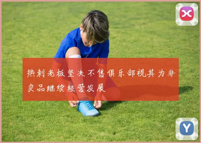 热刺老板坚决不售俱乐部视其为非卖品继续经营发展