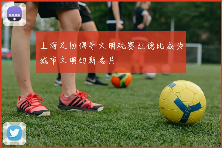 上海足协倡导文明观赛让德比成为城市文明的新名片