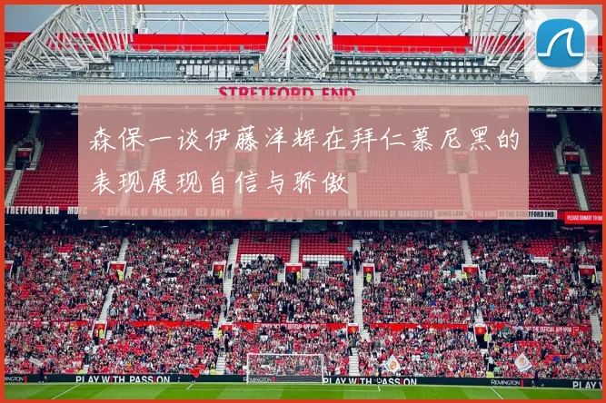 森保一谈伊藤洋辉在拜仁慕尼黑的表现展现自信与骄傲