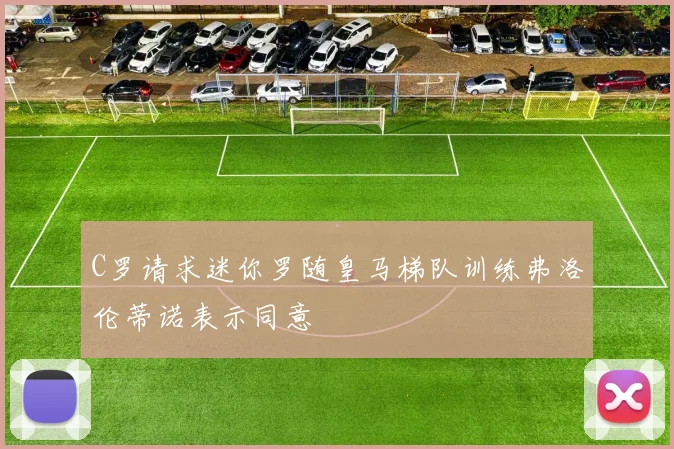 C罗请求迷你罗随皇马梯队训练弗洛伦蒂诺表示同意