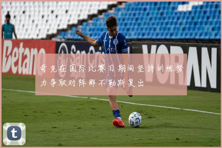 奇克在国际比赛日期间坚持训练努力争取对阵那不勒斯复出