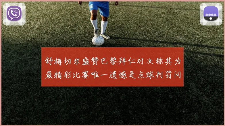 舒梅切尔盛赞巴黎拜仁对决称其为最精彩比赛唯一遗憾是点球判罚问题