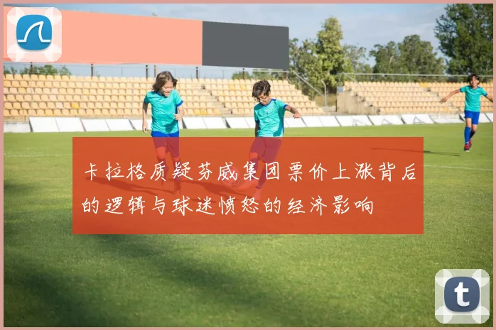 卡拉格质疑芬威集团票价上涨背后的逻辑与球迷愤怒的经济影响