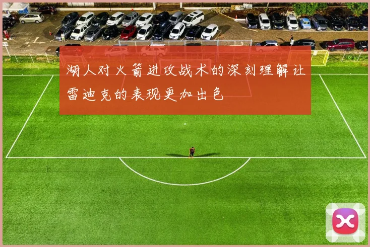 湖人对火箭进攻战术的深刻理解让雷迪克的表现更加出色