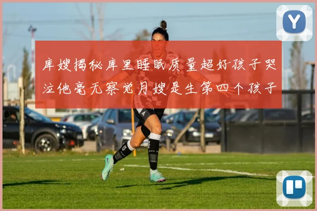 库嫂揭秘库里睡眠质量超好孩子哭泣他毫无察觉月嫂是生第四个孩子后才请的