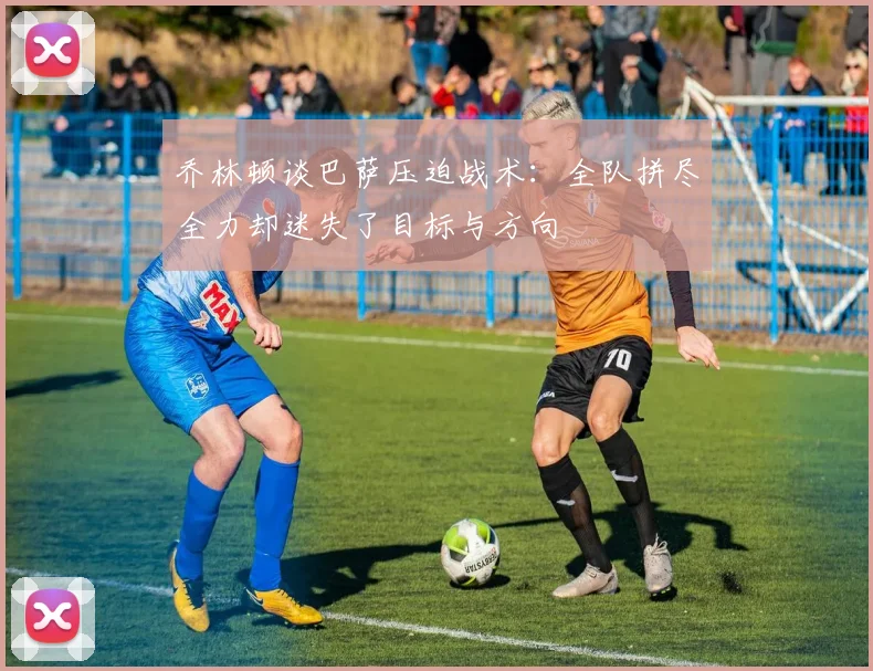 乔林顿谈巴萨压迫战术：全队拼尽全力却迷失了目标与方向