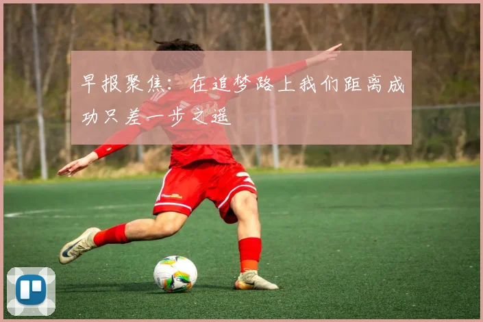 早报聚焦：在追梦路上我们距离成功只差一步之遥