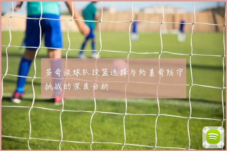 芬奇谈球队投篮选择与约基奇防守挑战的深度分析