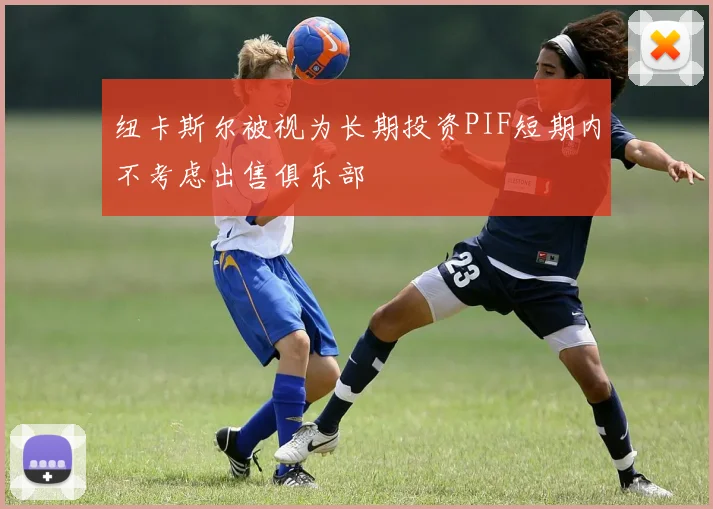 纽卡斯尔被视为长期投资PIF短期内不考虑出售俱乐部