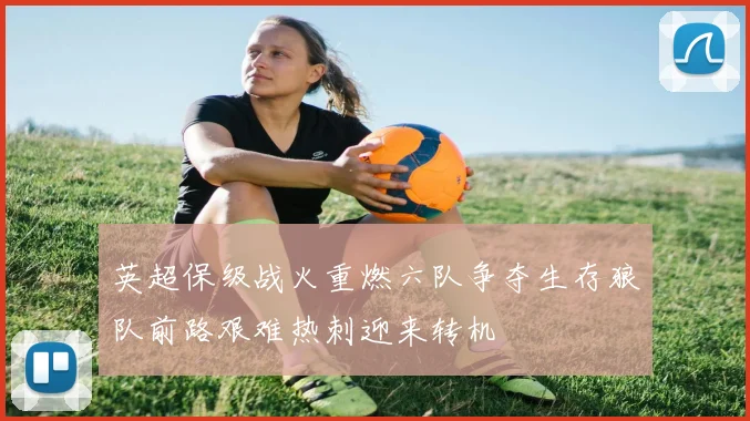 英超保级战火重燃六队争夺生存狼队前路艰难热刺迎来转机