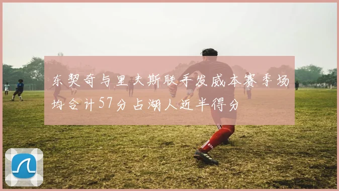 东契奇与里夫斯联手发威本赛季场均合计57分占湖人近半得分