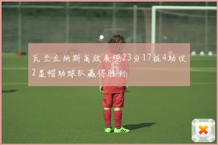 瓦兰丘纳斯高效表现23分17板4助攻2盖帽助球队赢得胜利