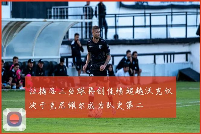 拉梅洛三分球再创佳绩超越沃克仅次于克尼佩尔成为队史第二