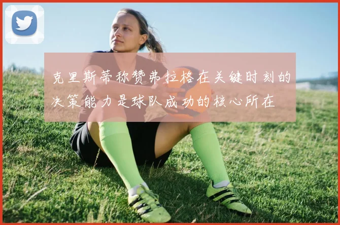 克里斯蒂称赞弗拉格在关键时刻的决策能力是球队成功的核心所在