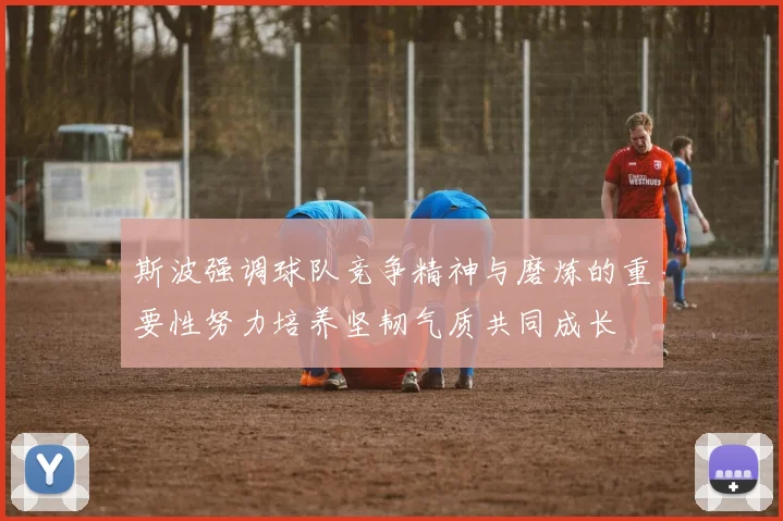 斯波强调球队竞争精神与磨炼的重要性努力培养坚韧气质共同成长