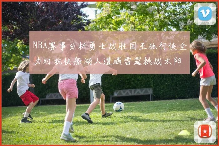 NBA赛事分析勇士战胜国王独行侠全力对抗快船湖人遭遇雷霆挑战太阳力克火箭
