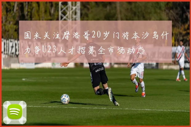 国米关注摩洛哥20岁门将本沙乌什力争U23人才招募全市场动态