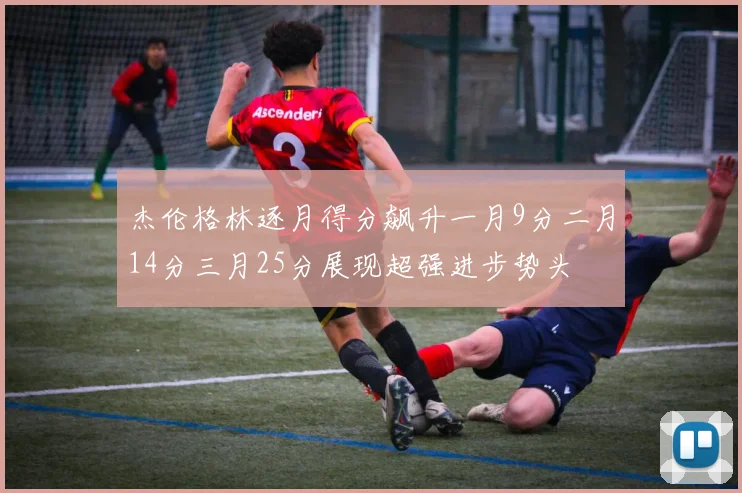杰伦格林逐月得分飙升一月9分二月14分三月25分展现超强进步势头