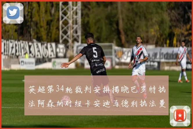 英超第34轮裁判安排揭晓巴罗特执法阿森纳对纽卡安迪马德利执法曼城赛事