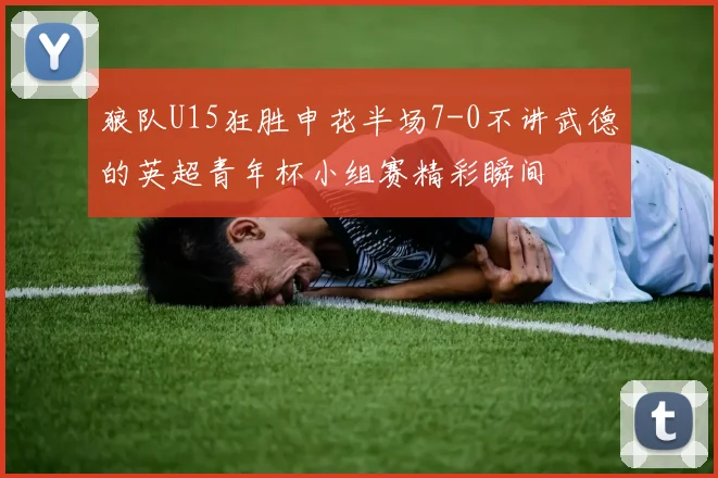 狼队U15狂胜申花半场7-0不讲武德的英超青年杯小组赛精彩瞬间