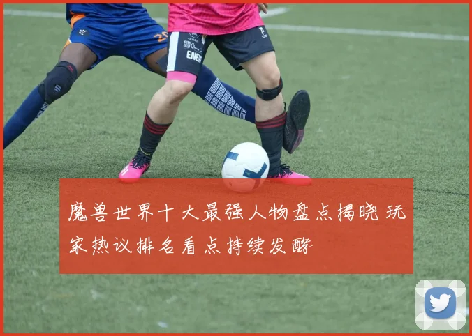 魔兽世界十大最强人物盘点揭晓 玩家热议排名看点持续发酵