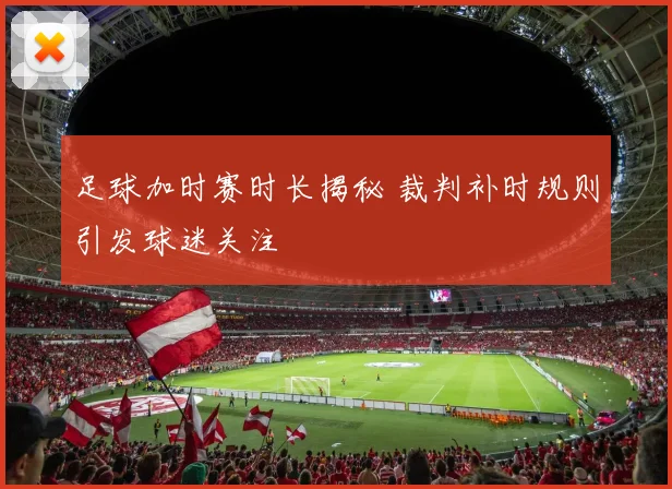 足球加时赛时长揭秘 裁判补时规则引发球迷关注