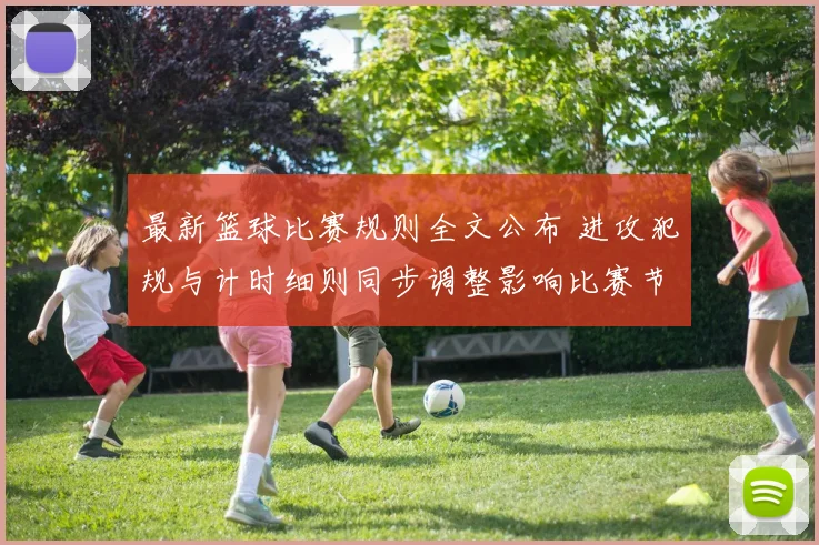 最新篮球比赛规则全文公布 进攻犯规与计时细则同步调整影响比赛节奏