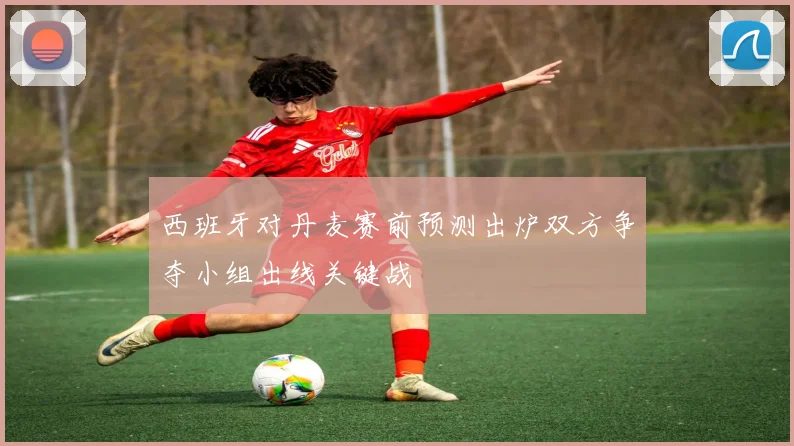 西班牙对丹麦赛前预测出炉双方争夺小组出线关键战