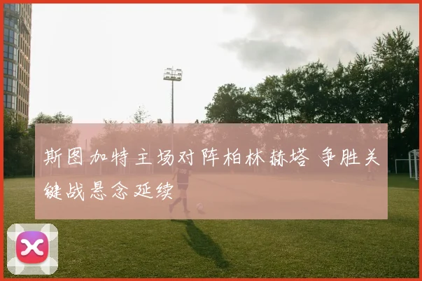 斯图加特主场对阵柏林赫塔 争胜关键战悬念延续