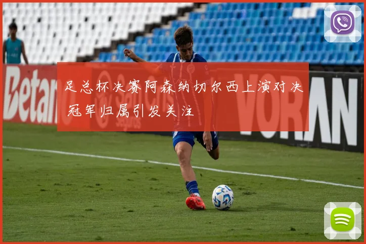 足总杯决赛阿森纳切尔西上演对决 冠军归属引发关注
