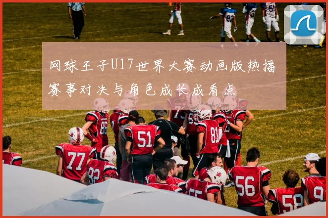 网球王子U17世界大赛动画版热播 赛事对决与角色成长成看点