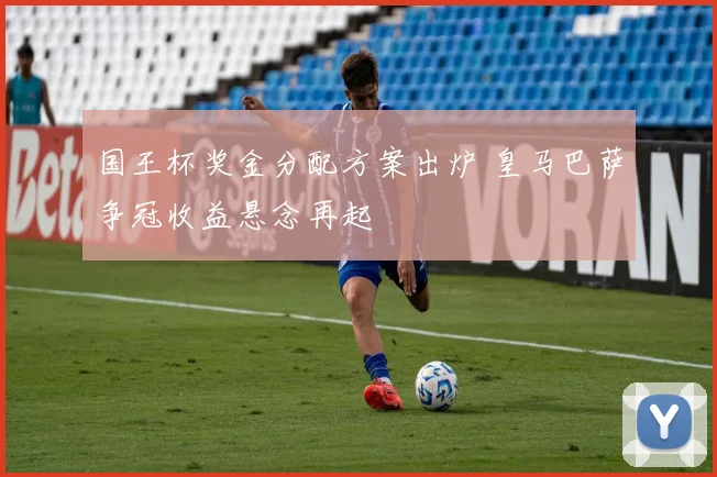国王杯奖金分配方案出炉 皇马巴萨争冠收益悬念再起