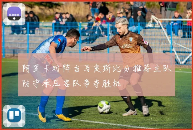 阿罗卡对阵吉马良斯比分推荐主队防守承压客队争夺胜机