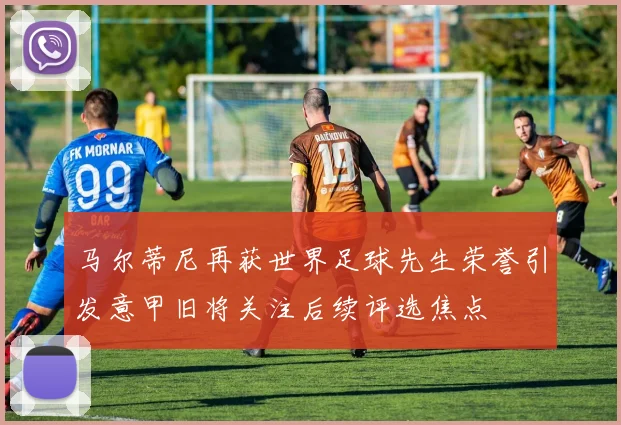 马尔蒂尼再获世界足球先生荣誉引发意甲旧将关注后续评选焦点