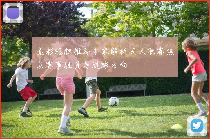 竞彩稳胆推荐专家解析五大联赛焦点赛事胜负与进球方向